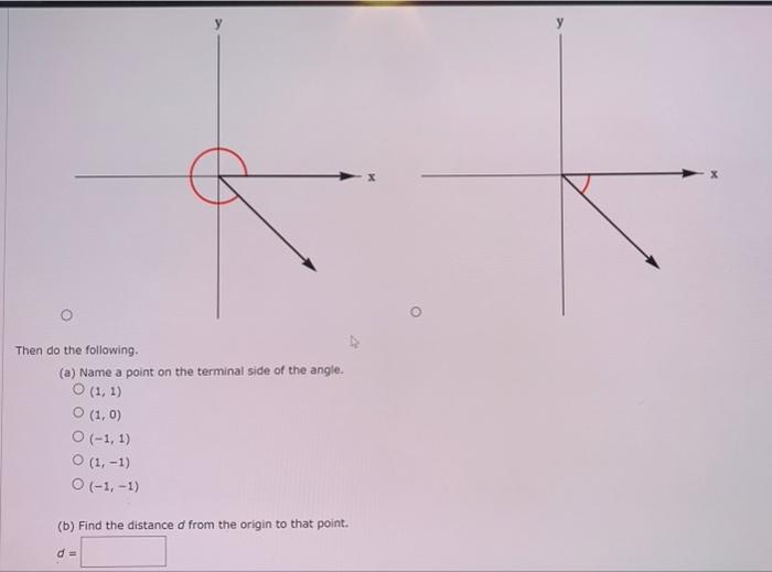 Then do the following.
(a) Name a point on the terminal side of the angle.
\[
\begin{array}{l}
(1,1) \\
(1,0) \\
(-1,1) \\
(1