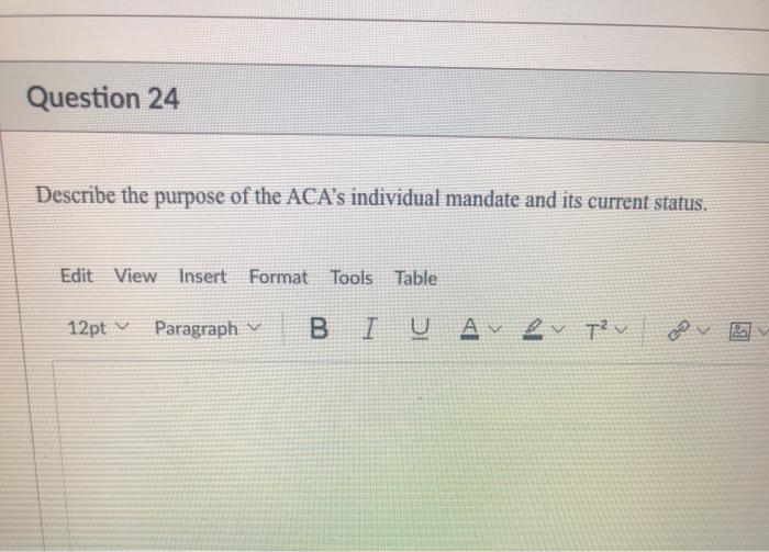 Question 24 Describe the purpose of the ACAs individual mandate and its current status. Edit View Insert Format Tools Table