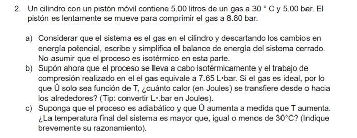 2. Un cilindro con un pistón móvil contiene 5.00 litros de un gas a \( 30^{\circ} \mathrm{C} \) y 5.00 bar. \( \mathrm{El} \)