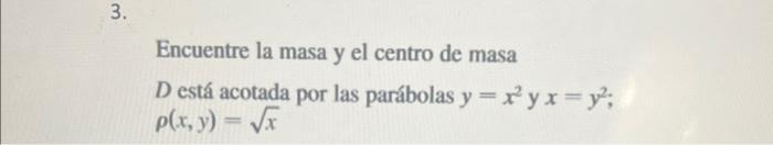 Encuentre la masa y el centro de masa \( D \) está acotada por las parábolas \( y=x^{2} \) y \( x=y^{2} \); \( \rho(x, y)=\sq