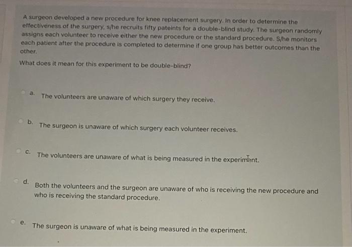 A surgeon developed a new procedure for knee replacement surgery. In order to determine the effectiveness of the surgery, she