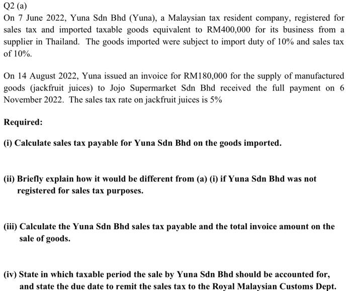 Q2 (a)
On 7 June 2022, Yuna Sdn Bhd (Yuna), a Malaysian tax resident company, registered for sales tax and imported taxable g