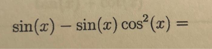 Solved \\( \\sin (x)-\\sin (x) \\cos ^{2}(x)= \\) | Chegg.com