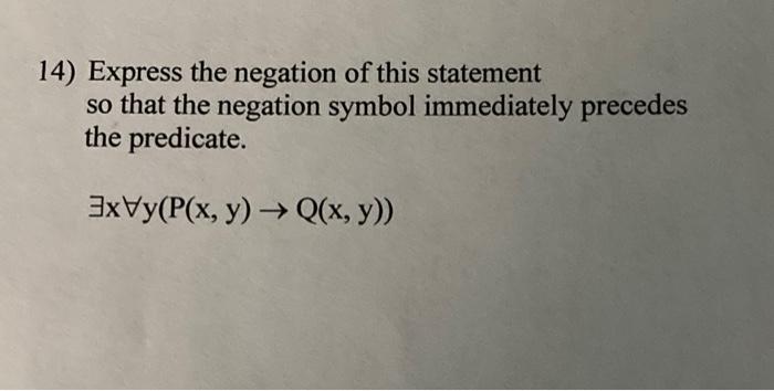 14) Express the negation of this statement so that the negation symbol immediately precedes the predicate. 3xVy(P(x, y) → Q(x