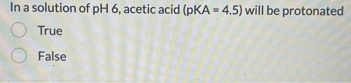 In a solution of \( \mathrm{pH} 6 \), acetic acid \( (\mathrm{pKA}=4.5) \) will be protonated
True
False