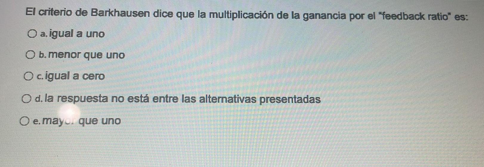 criterio de Barkhausen dice que la multiplicación de la ganancia por el feedback ratio es: a. igual a uno b. menor que uno