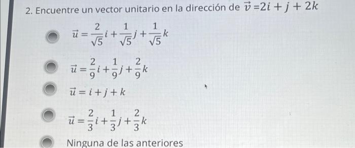 2. Encuentre un vector unitario en la dirección de \( \vec{v}=2 i+j+2 k \) \( \vec{u}=\frac{2}{\sqrt{5}} i+\frac{1}{\sqrt{5}}