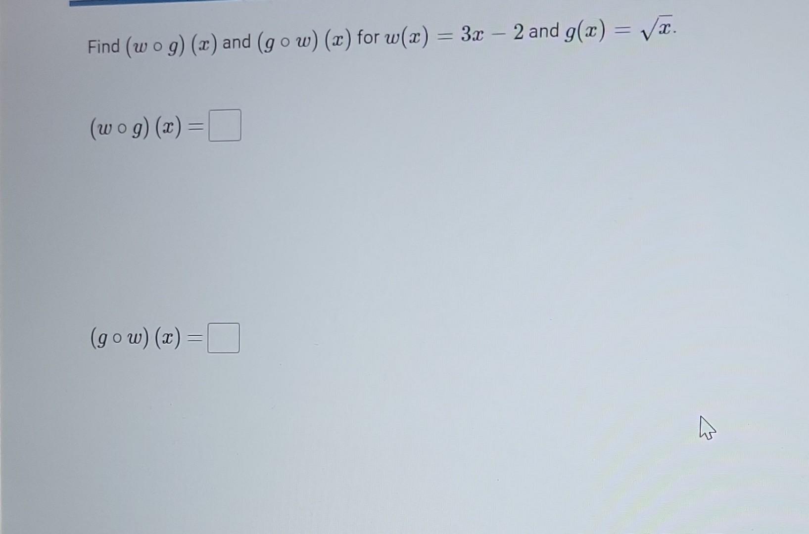 Find \( (w \circ g)(x) \) and \( (g \circ w)(x) \) for \( w(x)=3 x-2 \) and \( g(x)=\sqrt{x} \). \[ (w \circ g)(x)= \] \[ (g