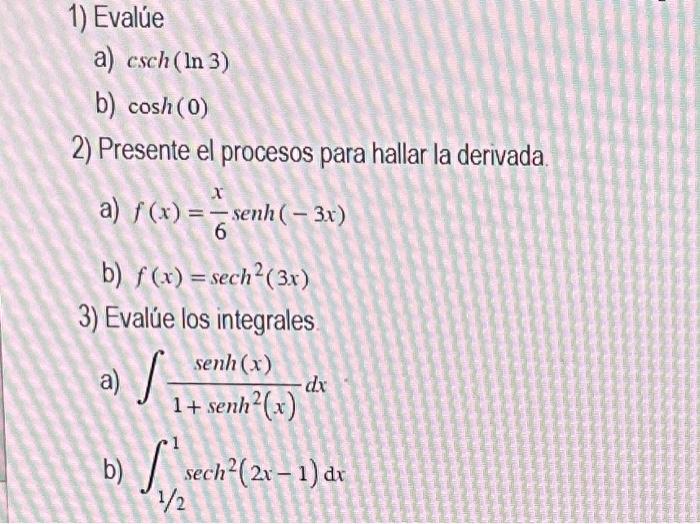 1) Evalúe a) \( \operatorname{csch}(\ln 3) \) b) \( \cosh (0) \) 2) Presente el procesos para hallar la derivada. a) \( f(x)=