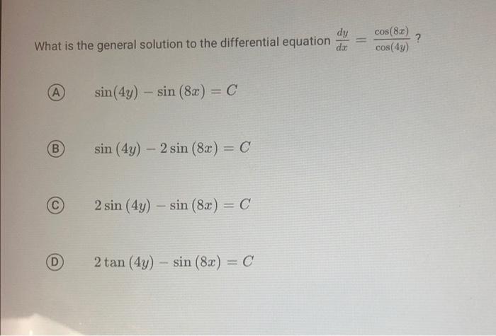 dy cos(8x) ? = What is the general solution to the differential equation dx cos(4y) (A) sin (4y) - sin (8x) = C B sin (4y) -