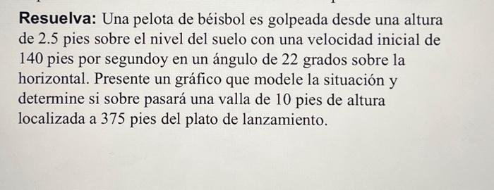 Resuelva: Una pelota de béisbol es golpeada desde una altura de 2.5 pies sobre el nivel del suelo con una velocidad inicial d