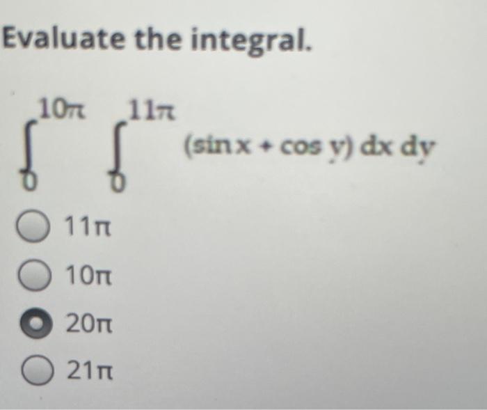 Evaluate the integral. \[ \begin{array}{l} \int_{0}^{10 \pi} \int_{11 \pi}^{11 \pi}(\sin x+\cos y) d x d y \\ 10 \pi \\ 20 \p