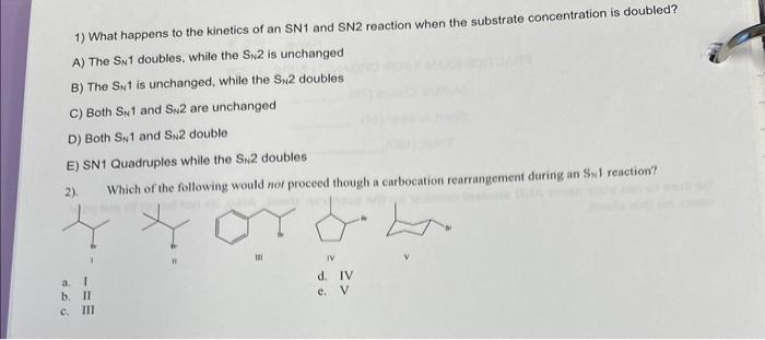 1) What happens to the kinetics of an SN1 and SN2 reaction when the substrate concentration is doubled?
A) The \( S_{N} 1 \)