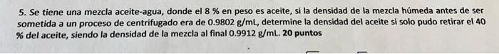 5. Se tiene una mezcla aceite-agua, donde el \( 8 \% \) en peso es aceite, si la densidad de la mezcla húmeda antes de ser so