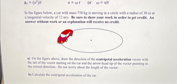 \( a_{c}=\left(v^{2}\right) / r \quad v=\omega r \quad \) or \( \quad \omega=v / r \)
In the figure below, a car with mass \(