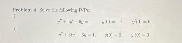 Problem 4. Solve the following IVPs: i) \[ y^{\prime \prime}+6 y^{\prime}+9 y=1, \quad y(0)=-1, \quad y^{\prime}(0)=6 \] ii)