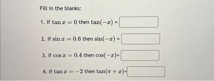 Fill in the blanks: 1. If \( \tan x=0 \) then \( \tan (-x)= \) 2. If \( \sin x=0.6 \) then \( \sin (-x)= \) 3. If \( \cos x=0