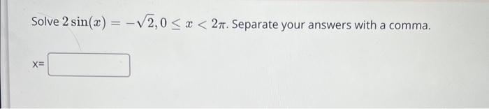 Solve \( 2 \sin (x)=-\sqrt{2}, 0 \leq x<2 \pi \). Separate your answers with a comma.
\[
x=
\]
