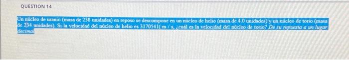 QUESTION 14 Un núcleo de uranio (masa de 238 unidades) en reposo se descompone en un núcleo de helio (masa de 4.0 unidades) y