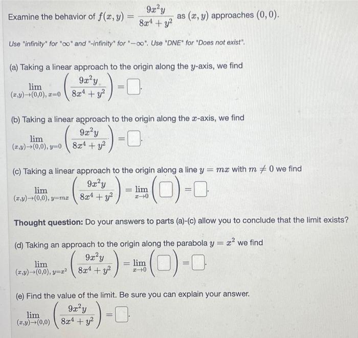 Examine the behavior of \( f(x, y)=\frac{9 x^{2} y}{8 x^{4}+y^{2}} \) as \( (x, y) \) approaches \( (0,0) \)
Use infinity f