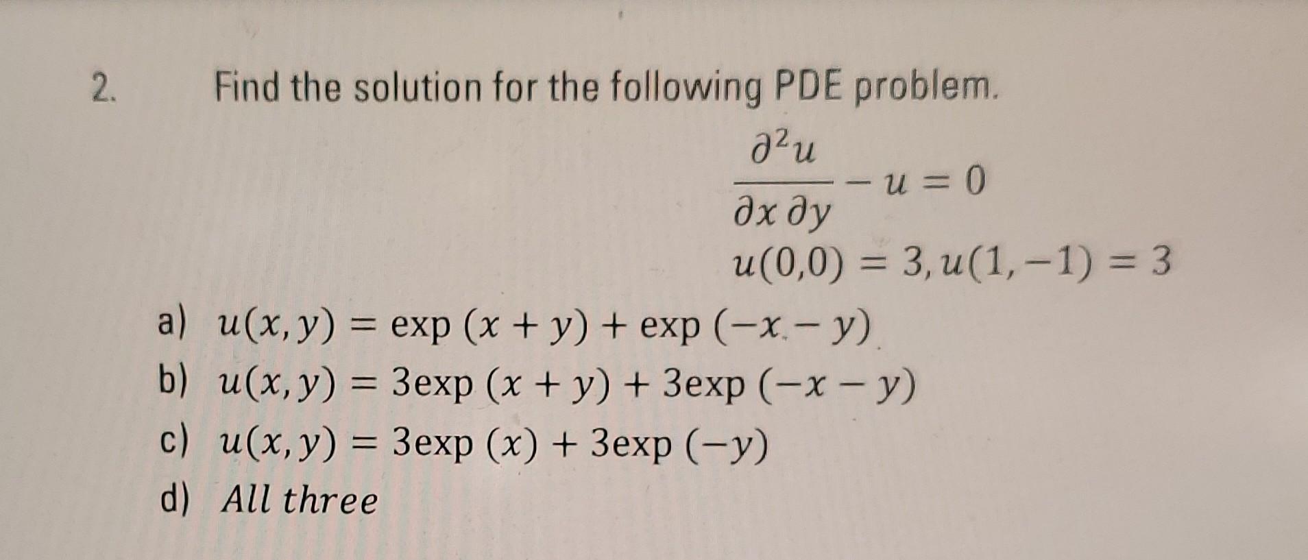 2. Find the solution for the following PDE problem. \[ \begin{array}{l} \frac{\partial^{2} u}{\partial x \partial y}-u=0 \\ u