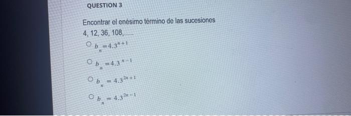 Encontrar el enésimo término de las sucesiones \[ \begin{array}{c} 4,12,36,108, \ldots . . \\ b_{n}=4.3^{n+1} \\ b_{n}=4.3^{n