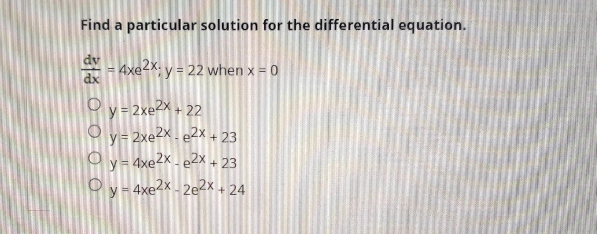 Find a particular solution for the differential equation. \[ \begin{aligned} \frac{d y}{d x} & =4 x e^{2 x} ; y=22 \text { wh