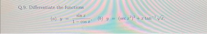 Q.9. Differentiate the functions (a) \( y=\frac{\sin x}{1-\cos x} \) (b) \( y=\left(\sec x^{2}\right)^{2}+x \tan ^{-1} \sqrt{