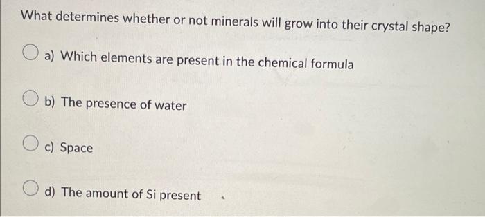 What determines whether or not minerals will grow into their crystal shape?
a) Which elements are present in the chemical for