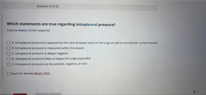Question 6 of 20
Which statements are true regarding intrapleural pressure?
Indicate every correct response
A. Intrapleural p