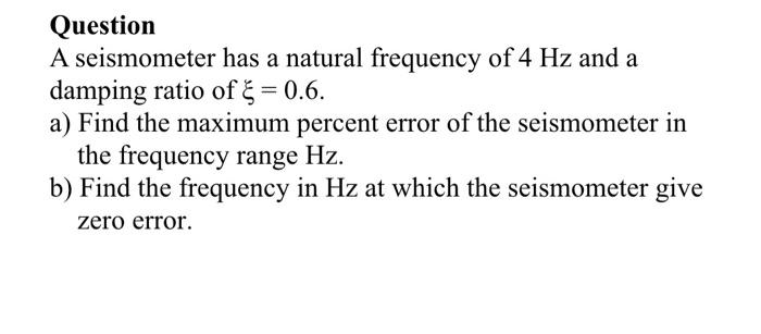 Question A seismometer has a natural frequency of 4 Hz and a damping ratio of & = 0.6. a) Find the maximum percent error of t