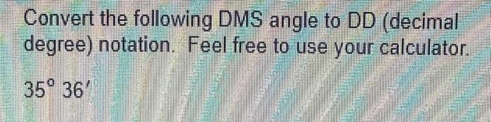 Convert the following DMS angle to DD (decimal degree) notation. Feel free to use your calculator.
\[
35^{\circ} 36^{\prime}
