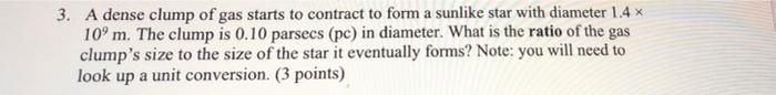.
3. A dense clump of gas starts to contract to form a sunlike star with diameter 1.4 x
10ºm. The clump is 0.10 parsecs (pc) 