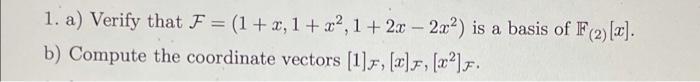 1. a) Verify that F = (1 + x, 1 + x², 1+ 2x - 2x2) is a basis of F(2) [x].
b) Compute the coordinate vectors [1], [1], [²].