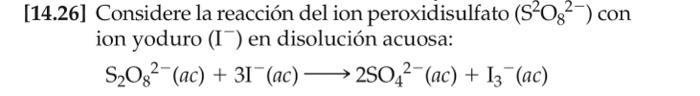 [14.26] Considere la reacción del ion peroxidisulfato \( \left(\mathrm{S}^{2} \mathrm{O}_{8}{ }^{2-}\right) \) con ion yoduro