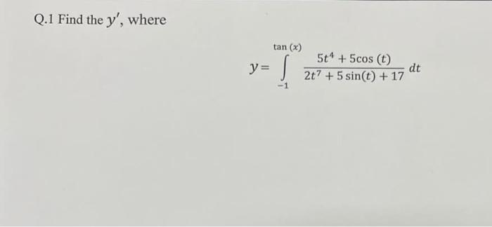 Q.1 Find the \( y^{\prime} \), where \[ y=\int_{-1}^{\tan (x)} \frac{5 t^{4}+5 \cos (t)}{2 t^{7}+5 \sin (t)+17} d t \]