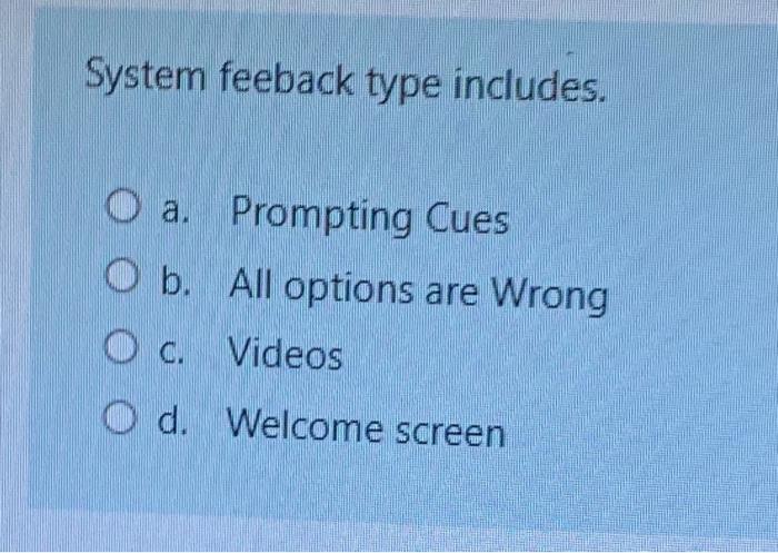 System feeback type includes.
a. Prompting Cues
b. All options are Wrong
c. Videos
d. Welcome screen