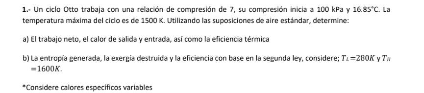 1.- Un ciclo Otto trabaja con una relación de compresión de 7 , su compresión inicia a \( 100 \mathrm{kPa} \) y \( 16.85^{\ci