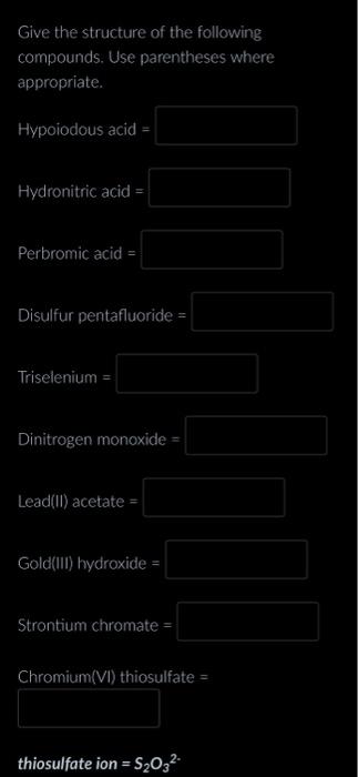 Give the structure of the following compounds. Use parentheses where appropriate.
Hypoiodous acid =
Hydronitric acid =
Perbro