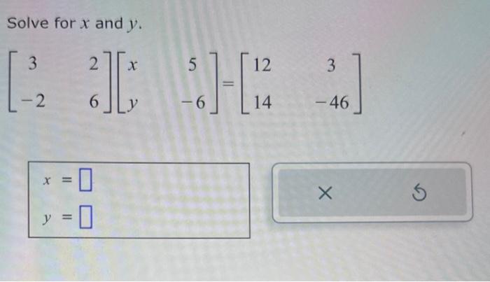 Solve for \( x \) and \( y \). \[ \left[\begin{array}{cc} 3 & 2 \\ -2 & 6 \end{array}\right]\left[\begin{array}{cc} x & 5 \\