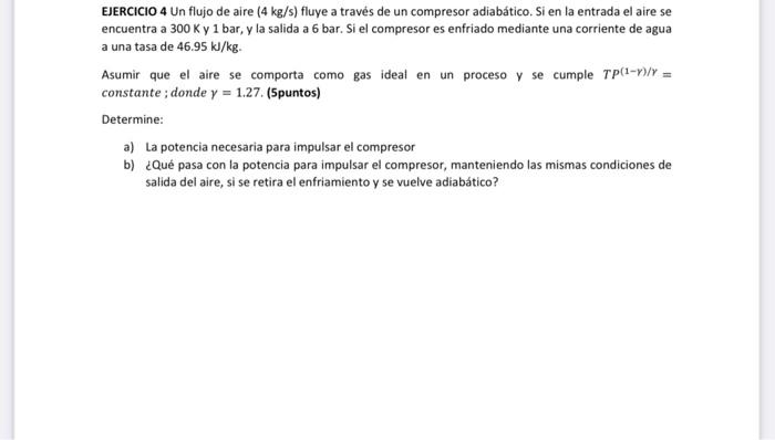 EJERCICIO 4 Un flujo de aire ( \( 4 \mathrm{~kg} / \mathrm{s} \) ) fluye a travẻs de un compresor adiabático. Si en la entrad