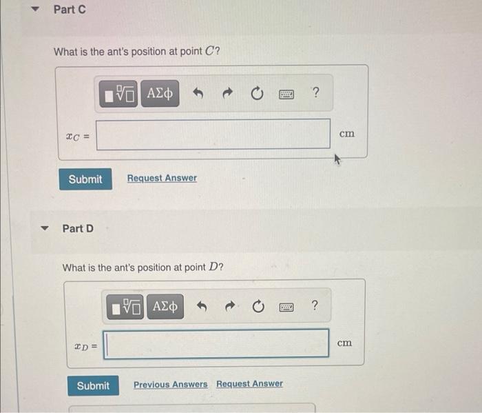 Part C
What is the ants position at point C?
IVE ???
*C =
Submit
BREE
Request Answer
What is the ants position at point D?
