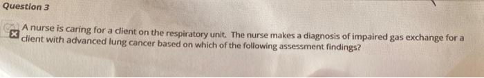 Question 3 A nurse is caring for a client on the respiratory unit. The nurse makes a diagnosis of impaired gas exchange for a