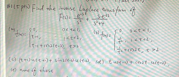 #115 pts) Find the inverse Laplace trans
Evans form of
F(s)= es
Sezs
sat
S²+4
(0)
fit)
(6) frel
90
Olt<1,
<t<2,
It-it (32(t-2