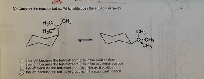 20. Consider the reaction below. Which side does the equilibrium favor?
\[
\Rightarrow
\]
a) the right because the tert-butyl