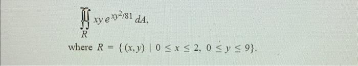 \[ \int_{R}^{\infty} x y e^{x y^{2} / 81} d A \] where \( R=\{(x, y) \mid 0 \leq x \leq 2,0 \leq y \leq 9\} \)