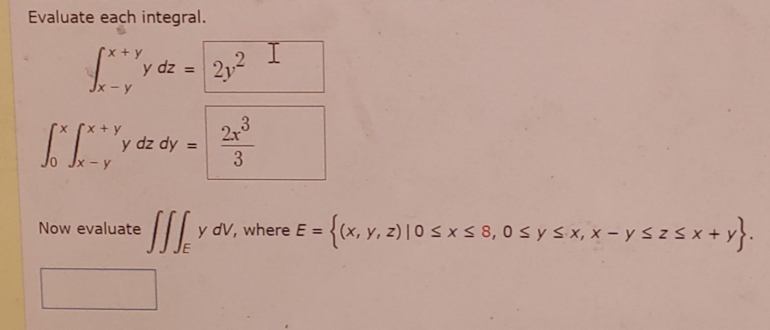 Evaluate each integral. \[ \begin{aligned} \int_{x-y}^{x+y} y d z & =2 y^{2} I \\ \int_{0}^{x} \int_{x-y}^{x+y} y d z d y & =