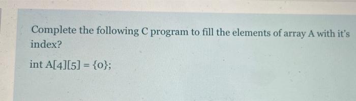 Solved Complete the following C program to fill the elements | Chegg.com