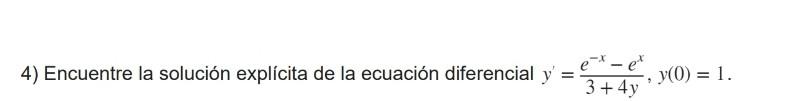 4) Encuentre la solución explícita de la ecuación diferencial \( y^{\prime}=\frac{e^{-x}-e^{x}}{3+4 y}, y(0)=1 \).