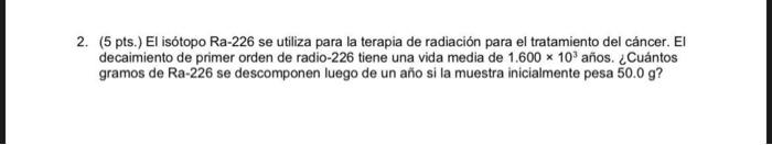 2. (5 pts. El isotopo Ra-226 se utiliza para la terapia de radiación para el tratamiento del cáncer. El decaimiento de primer